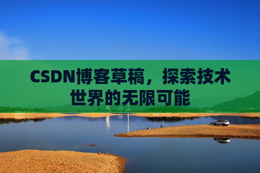 CSDN博客草稿,探索技术世界的无限可能 CSDN博客草稿,探索技术世界的无限可能